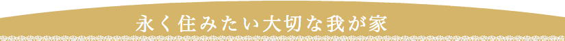 永く住みたい大切な我が家